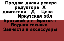 Продам диски реверс-редуктора 1Х3 двигателя 3-Д6 › Цена ­ 18 000 - Иркутская обл., Братский р-н, Братск г. Водная техника » Запчасти и аксессуары   